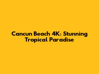 Cancun Beach 4K: Stunning Tropical Paradise