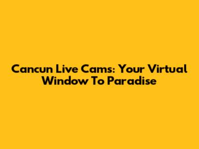 Cancun Live Cams: Your Virtual Window To Paradise