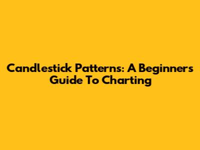 Candlestick Patterns: A Beginner's Guide To Charting