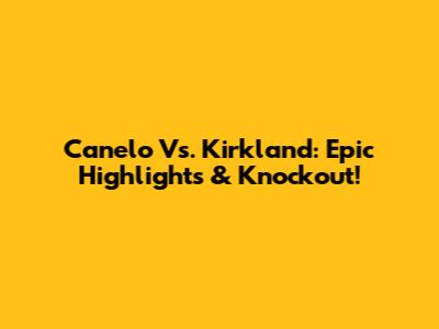 Canelo Vs. Kirkland: Epic Highlights & Knockout!