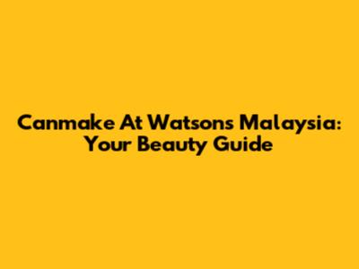 Canmake At Watsons Malaysia: Your Beauty Guide