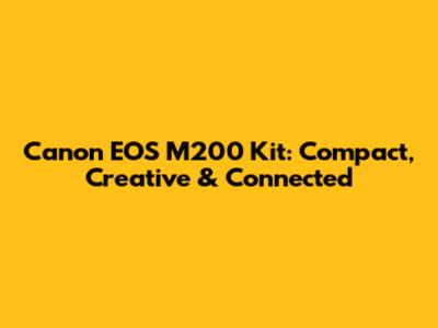 Canon EOS M200 Kit: Compact, Creative & Connected