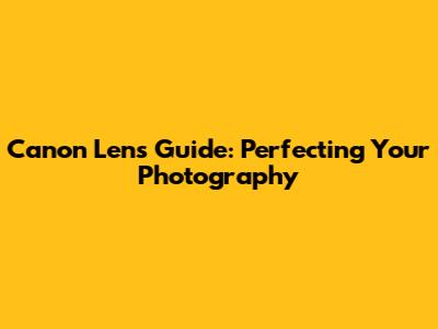 Canon Lens Guide: Perfecting Your Photography