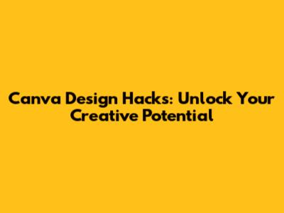 Canva Design Hacks: Unlock Your Creative Potential