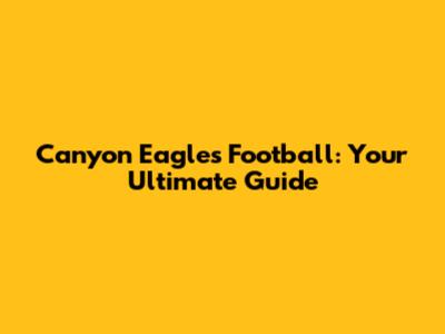 Canyon Eagles Football: Your Ultimate Guide