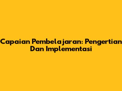 Capaian Pembelajaran: Pengertian Dan Implementasi