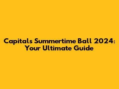 Capital's Summertime Ball 2024: Your Ultimate Guide