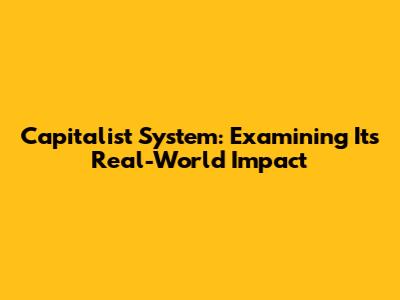 Capitalist System: Examining Its Real-World Impact