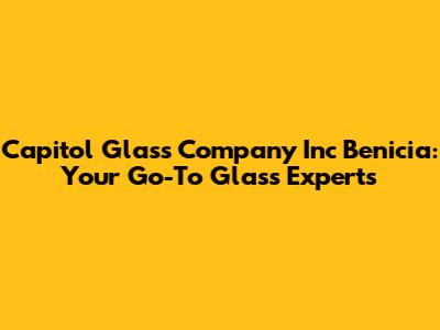 Capitol Glass Company Inc Benicia: Your Go-To Glass Experts