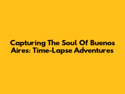 Capturing The Soul Of Buenos Aires: Time-Lapse Adventures