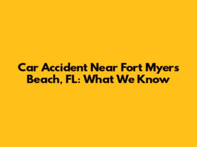 Car Accident Near Fort Myers Beach, FL: What We Know