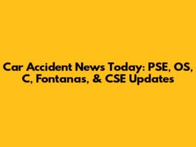 Car Accident News Today: PSE, OS, C, Fontanas, & CSE Updates