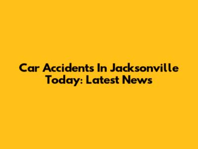 Car Accidents In Jacksonville Today: Latest News