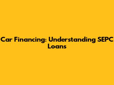 Car Financing: Understanding SEPC Loans