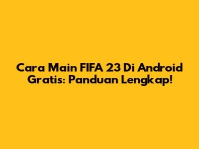 Cara Main FIFA 23 Di Android Gratis: Panduan Lengkap!
