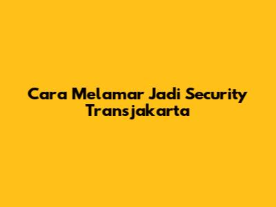 Cara Melamar Jadi Security Transjakarta