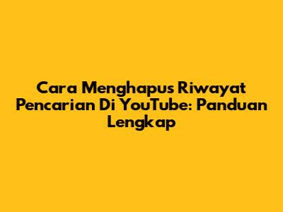 Cara Menghapus Riwayat Pencarian Di YouTube: Panduan Lengkap