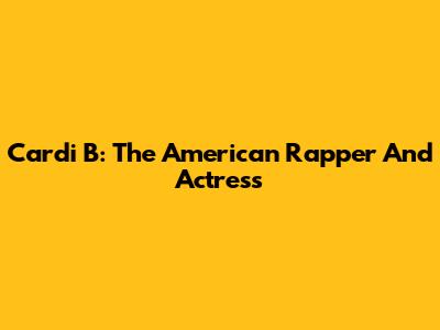 Cardi B: The American Rapper And Actress