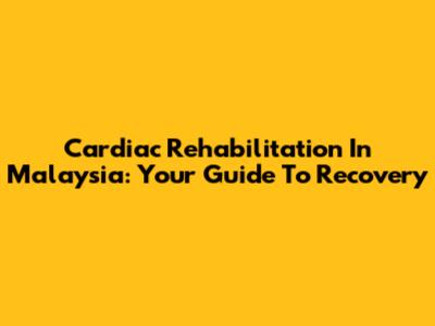 Cardiac Rehabilitation In Malaysia: Your Guide To Recovery