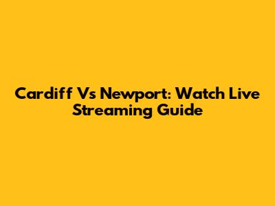 Cardiff Vs Newport: Watch Live Streaming Guide