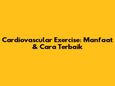 Cardiovascular Exercise: Manfaat & Cara Terbaik