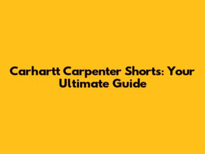 Carhartt Carpenter Shorts: Your Ultimate Guide