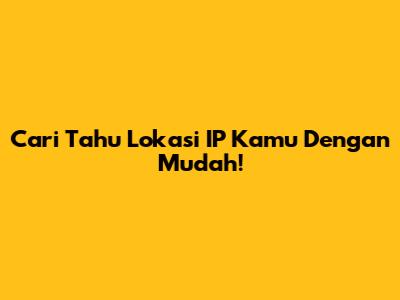 Cari Tahu Lokasi IP Kamu Dengan Mudah!