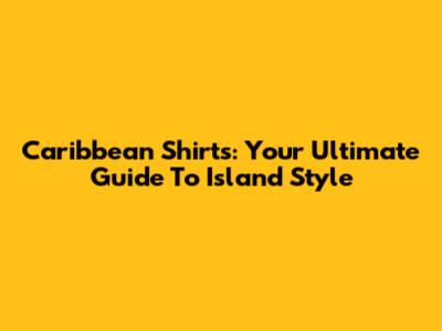 Caribbean Shirts: Your Ultimate Guide To Island Style