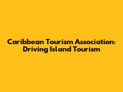 Caribbean Tourism Association: Driving Island Tourism