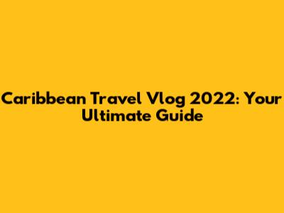 Caribbean Travel Vlog 2022: Your Ultimate Guide