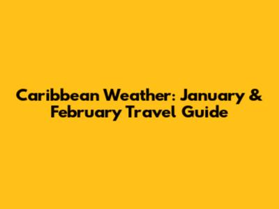 Caribbean Weather: January & February Travel Guide