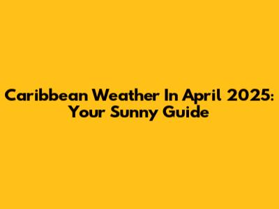 Caribbean Weather In April 2025: Your Sunny Guide