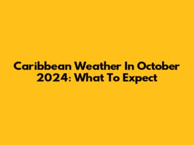 Caribbean Weather In October 2024: What To Expect