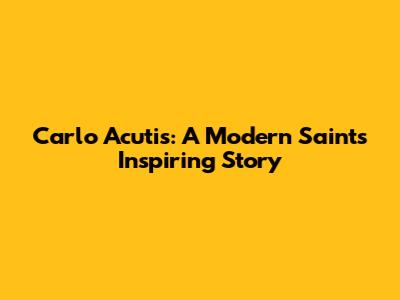 Carlo Acutis: A Modern Saint's Inspiring Story