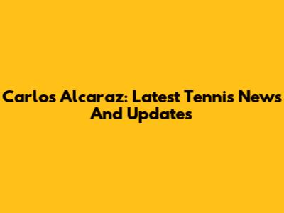 Carlos Alcaraz: Latest Tennis News And Updates