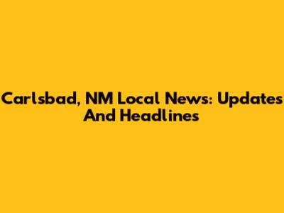 Carlsbad, NM Local News: Updates And Headlines