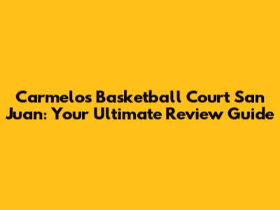 Carmelo's Basketball Court San Juan: Your Ultimate Review Guide