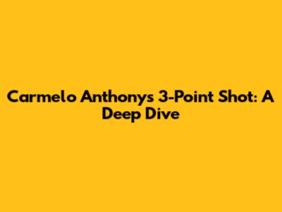 Carmelo Anthony's 3-Point Shot: A Deep Dive