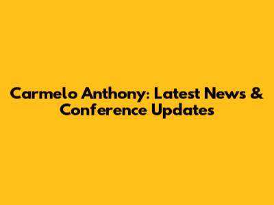 Carmelo Anthony: Latest News & Conference Updates