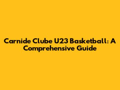 Carnide Clube U23 Basketball: A Comprehensive Guide