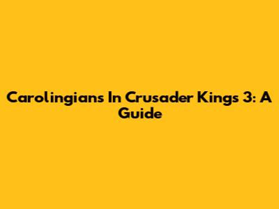 Carolingians In Crusader Kings 3: A Guide