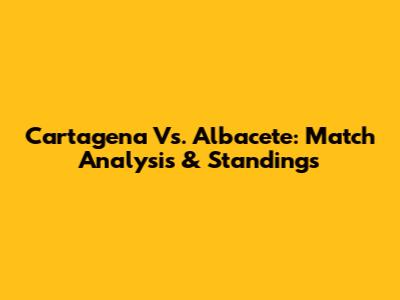 Cartagena Vs. Albacete: Match Analysis & Standings