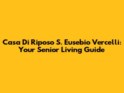 Casa Di Riposo S. Eusebio Vercelli: Your Senior Living Guide