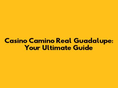 Casino Camino Real Guadalupe: Your Ultimate Guide