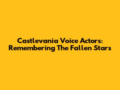 Castlevania Voice Actors: Remembering The Fallen Stars