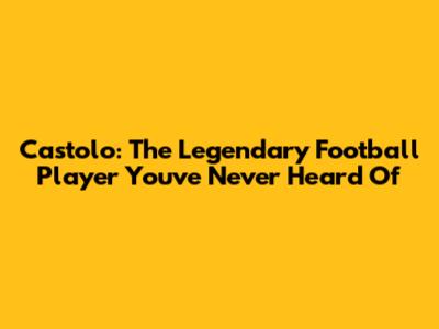 Castolo: The Legendary Football Player You've Never Heard Of
