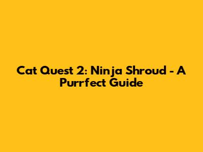 Cat Quest 2: Ninja Shroud - A Purrfect Guide