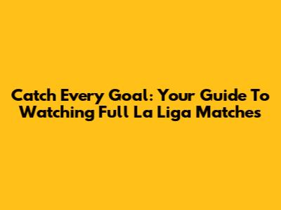 Catch Every Goal: Your Guide To Watching Full La Liga Matches