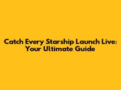 Catch Every Starship Launch Live: Your Ultimate Guide