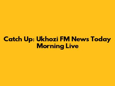 Catch Up: Ukhozi FM News Today Morning Live